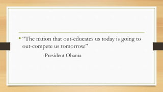 • “The nation that out-educates us today is going to
out-compete us tomorrow.”
-President Obama
 