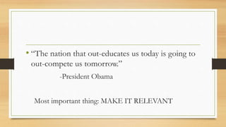 • “The nation that out-educates us today is going to
out-compete us tomorrow.”
-President Obama
Most important thing: MAKE IT RELEVANT
 
