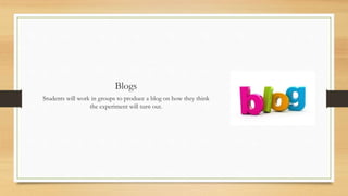 Blogs
Students will work in groups to produce a blog on how they think
the experiment will turn out.
 