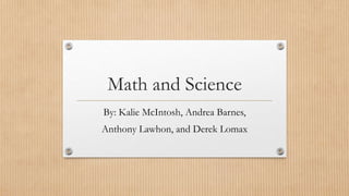 Math and Science 
By: Kalie McIntosh, Andrea Barnes, 
Anthony Lawhon, and Derek Lomax 
 
