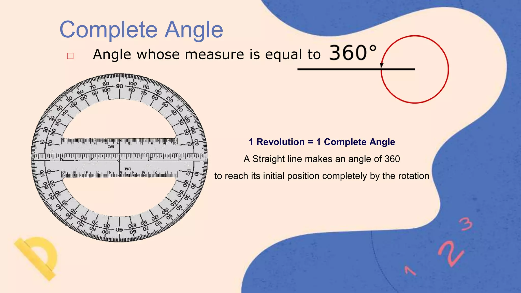 Complete Angle
□ Angle whose measure is equal to
1 Revolution = 1 Complete Angle
A Straight line makes an angle of 360
to reach its initial position completely by the rotation
 