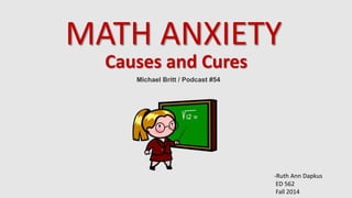 MATH ANXIETY 
Michael Britt / Podcast #54 
-Ruth Ann Dapkus 
ED 562 
Fall 2014 
Causes and Cures 
 