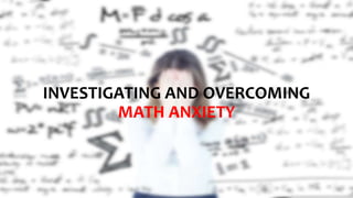 INVESTIGATING AND OVERCOMING
MATH ANXIETY
 