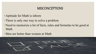 MISCONCEPTIONS
◦Aptitude for Math is inborn
◦There is only one way to solve a problem
◦Need to memorize a lot of facts, rules and formulas to be good at
Math
◦Men are better than women at Math
 