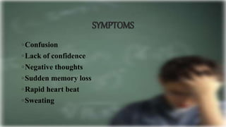 SYMPTOMS
◦Confusion
◦Lack of confidence
◦Negative thoughts
◦Sudden memory loss
◦Rapid heart beat
◦Sweating
 