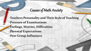 Causes of Math Anxiety
◦Teachers Personality and Their Style of Teaching
◦Pressure of Examinations
◦Feelings, Worries, Difficulties
◦Parental Expectations
◦Peer Group Influences
 