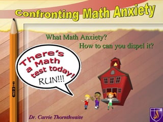 Dr. Carrie Thornthwaite What Math Anxiety?  How to can you dispel it? Confronting Math Anxiety 