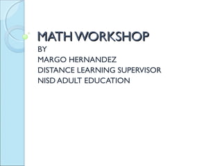 MATHWORKSHOPMATHWORKSHOP
BY
MARGO HERNANDEZ
DISTANCE LEARNING SUPERVISOR
NISD ADULT EDUCATION
 
