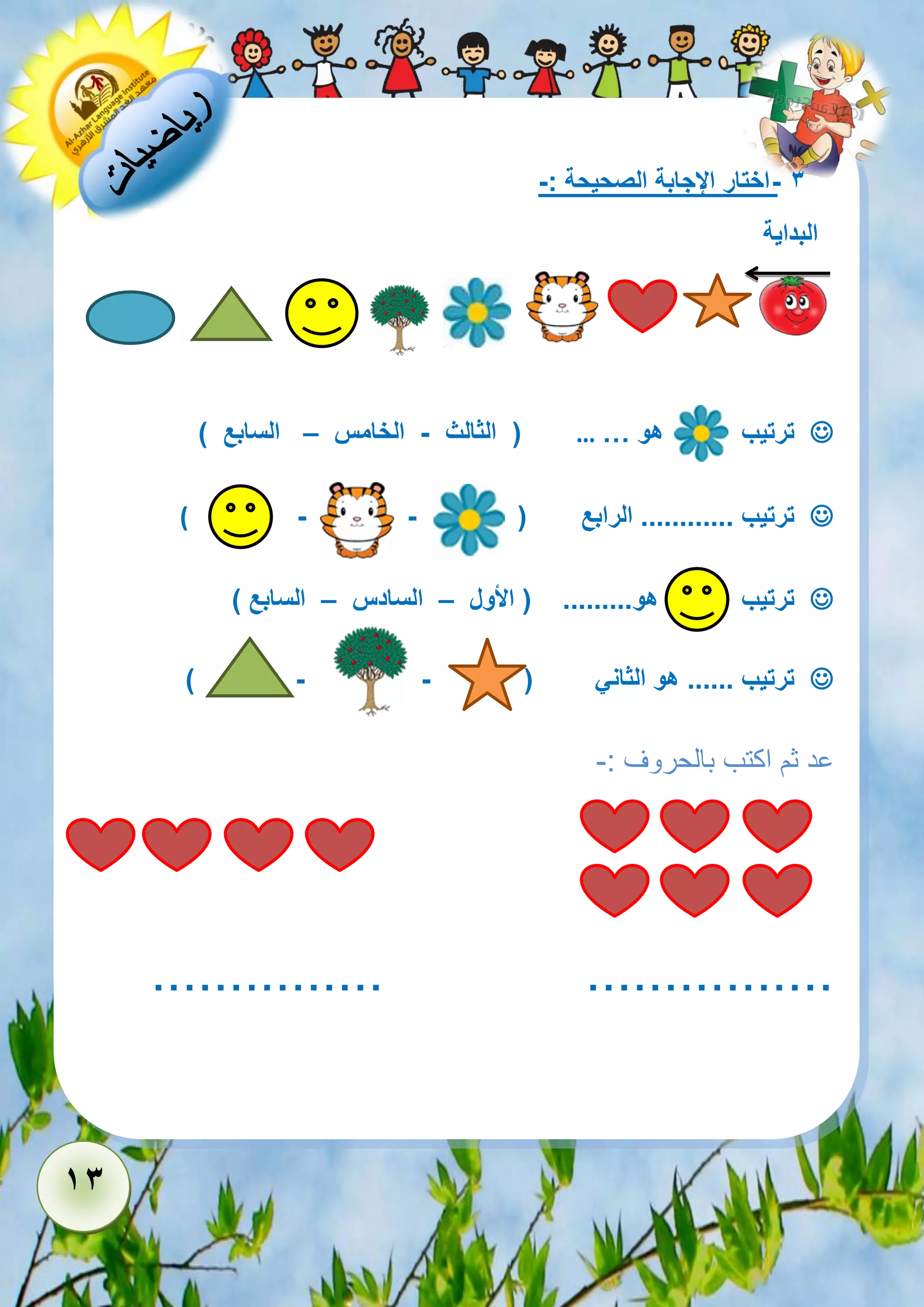 13 
- 3 اختار الإجابة الصحيحة :- 
البداية 
 ترتيب هو … … ) الثالث - الخامس – السابع ( 
 ترتيب ............ الرابع ) - - ( 
 ترتيب هو......... ) الأول – السادس – السابع ( 
 ترتيب ...... هو الثاني ) - - ( 
عد ثم اكتب بالحروف :- 
............... ................ 
 
