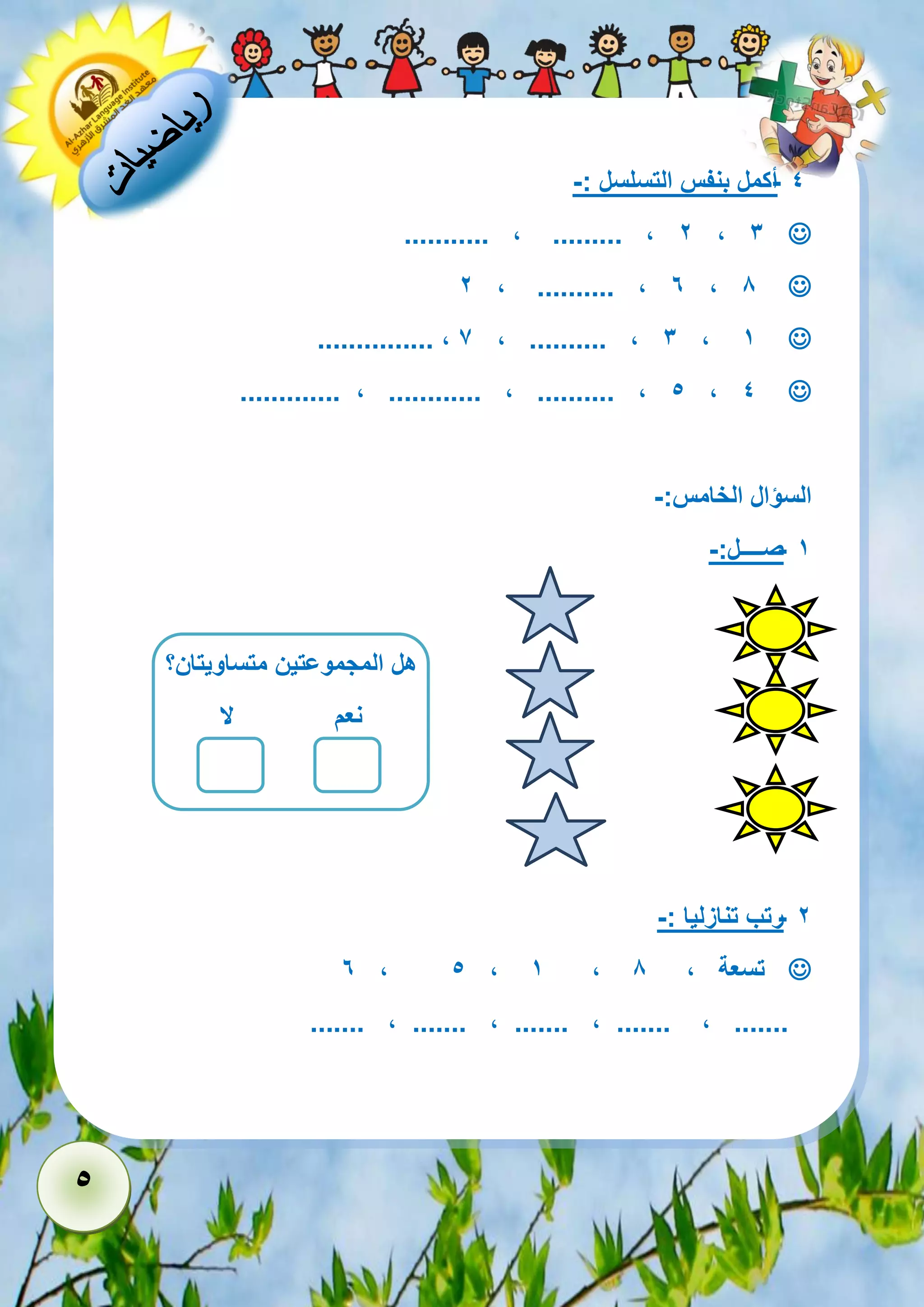 5 
- 4 أكمل بنفس التسلسل :- 
 ........... , ......... , 2 , 3 
 2 , .......... , 6 , 8 
 ............... , 7 , .......... , 3 , 1 
 ............. , ............ , .......... , 5 , 4 
السؤال الخامس:- 
- 1 صــــل:- 
هههل 
- 2 رتب تنازليا :- 
 6 , 5 , 1 , تسعة , 8 
....... , ....... , ....... , ....... , ....... 
هل المجموعتين متساويتان؟ 
نعم لا 
 