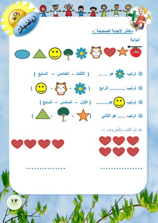 13 
- 3 اختار الإجابة الصحيحة :- 
البداية 
 ترتيب هو … … ) الثالث - الخامس – السابع ( 
 ترتيب ............ الرابع ) - - ( 
 ترتيب هو......... ) الأول – السادس – السابع ( 
 ترتيب ...... هو الثاني ) - - ( 
عد ثم اكتب بالحروف :- 
............... ................ 
 