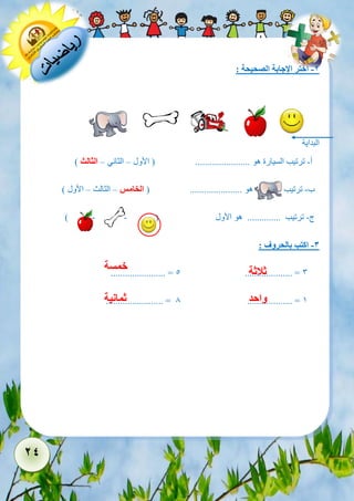 24 
-2 اختر الإجابة الصحيحة : 
البداية 
أ- ترتيب السيارة هو ....................... ) الأول – الثاني – الثالث ( 
ب- ترتيب هو ...................... ) الخامس – الثالث – الأول ( 
ج- ترتيب .............. هو الأول ) - - ( 
-3 اكتب بالحروف : 
....................... = 5 .................... = 3 
........................ = 8 ................... = 1 
ثلاثة 
خمسة 
واحد 
ثمانية 
 