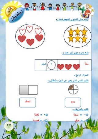 27 
ارسم حتى تتساوى المجموعات :- 
ضع دائره حول أكبر عدد :- 
ستة , 7 صفر 
السؤال الرابع:- 
اكتب الكسر الذي يعبر عن الجزء المظلل :- 
اكتب بالحروف:- 
 9 = تسعة  3 = ثلاثة 
 1 = صفر  5 = خمسة 
ربع 
نصف 
 