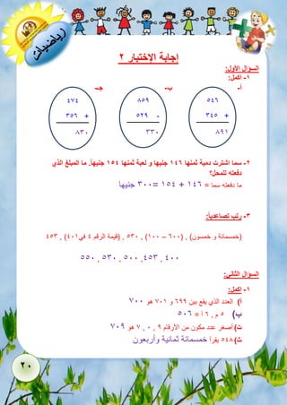 28 
إجابة الإختبار 2 
السؤال الأول: 
-1 اكمل: 
أ- ب- جـ- 
113 
611 + 
825 
812 
122 - 
661 
-2 سما اشترت دمية ثمنها 147 جنيها و لعبة ثمنها 154 جنيه ا . ما المبلغ الذي 
دفعته للمحل؟ 
611 جنيها = 511 + ما دفعته سما = 513 
-3 رتب تصاعدي ا : 
116 , ) 161 , )قيمة الرقم 1 في 115 , )511 – )خمسمائة و خمسون( , ) 311 
111 , 161 , 111 ,116 , 111 
السؤال الثاني: 
-1 اكمل: 
أ( العدد الذي يقع بين 322 و 715 هو 711 
ب ( 1 م , 3 آ = 113 
7 هو 712 , 1 , ت ( أصغر عدد مكون من الأرقام 2 
ث ( 118 يقرأ خمسمائة ثمانية وأربعون 
171 
613 + 
861 
 