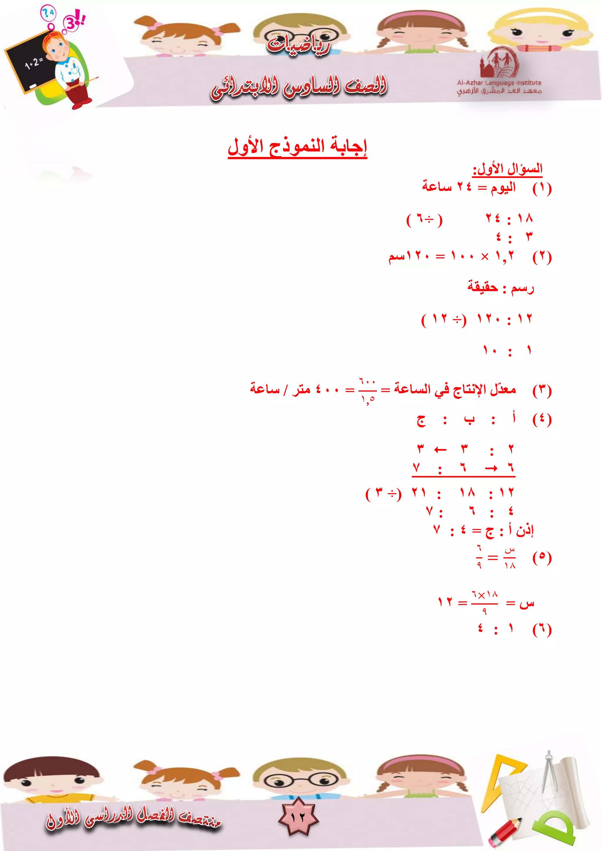 12
‫األٚي‬ ‫إٌّٛرط‬ ‫إعبثخ‬
:‫األٚي‬ ‫اٌغؤاي‬
(1)= َٛ١ٌ‫ا‬24‫عبػخ‬
18:24÷ (6)
3:4
(2)1,2×100=120ُ‫ع‬
‫ؽم١مخ‬ : ُ‫سع‬
12:120÷(12)
1:10
(3)= ‫اٌغبػخ‬ ٟ‫ف‬ ‫اإلٔزبط‬ ‫ّي‬‫ذ‬‫ِؼ‬
٦٦٦
١ ٥
=400ِ‫زش‬/‫عب‬‫ػ‬‫خ‬
(4)‫ط‬ : ‫ة‬ : ‫أ‬
2:33
66:7
12:18:21÷(3)
4:6:7
ْ‫إر‬‫ط‬ : ‫أ‬=4:7
(5)
٦
٩
‫س‬
١١
= ‫ط‬
٦ ١١
٩
=12
(6)1:4
 