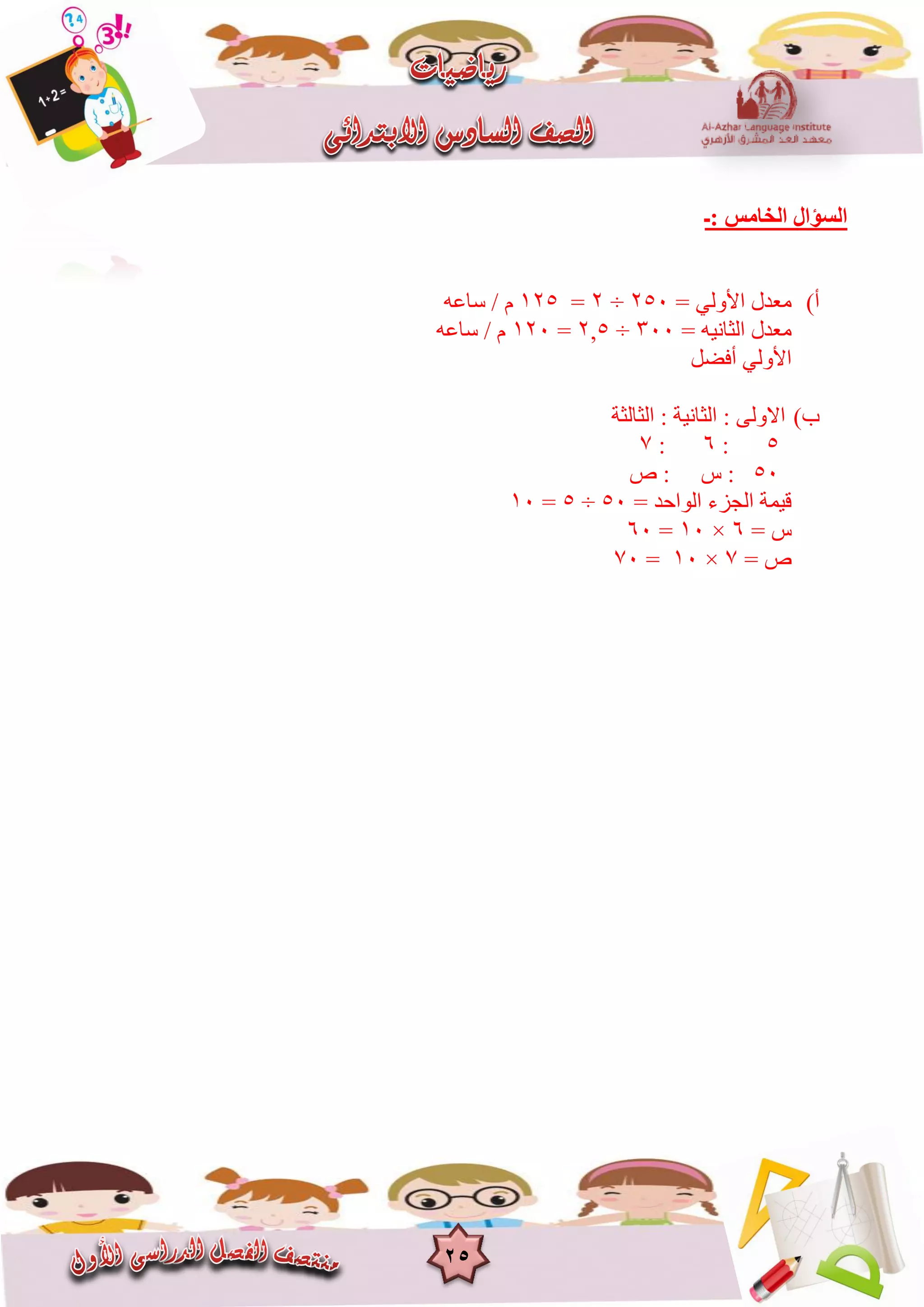 25
‫:ـ‬ ‫اٌخبِظ‬ ‫اٌغؤاي‬
‫أ‬)= ً‫األٔن‬ ‫يؼذل‬256÷2=825ّ‫عاػ‬ / ‫و‬
= ٍَّ‫انثا‬ ‫يؼذل‬366÷2,5=826ّ‫عاػ‬ / ‫و‬
‫أفضم‬ ً‫األٔن‬
‫ب‬)‫انثانثح‬ : ‫انثاٍَح‬ : ‫االٔنى‬
5:6:7
56‫ص‬ : ‫ط‬ :
= ‫انٕاحذ‬ ‫اندضء‬ ‫قًٍح‬56÷5=86
= ‫ط‬6×86=66
= ‫ص‬7×86=76
 