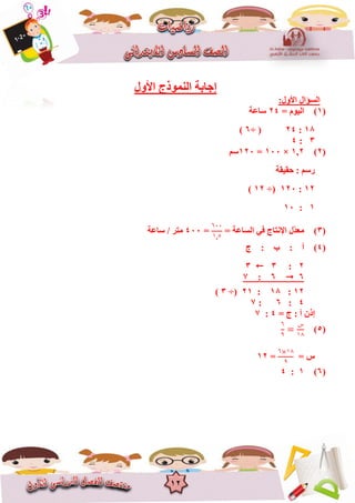 12
‫األٚي‬ ‫إٌّٛرط‬ ‫إعبثخ‬
:‫األٚي‬ ‫اٌغؤاي‬
(1)= َٛ١ٌ‫ا‬24‫عبػخ‬
18:24÷ (6)
3:4
(2)1,2×100=120ُ‫ع‬
‫ؽم١مخ‬ : ُ‫سع‬
12:120÷(12)
1:10
(3)= ‫اٌغبػخ‬ ٟ‫ف‬ ‫اإلٔزبط‬ ‫ّي‬‫ذ‬‫ِؼ‬
٦٦٦
١ ٥
=400ِ‫زش‬/‫عب‬‫ػ‬‫خ‬
(4)‫ط‬ : ‫ة‬ : ‫أ‬
2:33
66:7
12:18:21÷(3)
4:6:7
ْ‫إر‬‫ط‬ : ‫أ‬=4:7
(5)
٦
٩
‫س‬
١١
= ‫ط‬
٦ ١١
٩
=12
(6)1:4
 