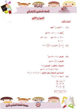 16
:‫األٚي‬ ‫اٌغؤاي‬
(1)300: ُ‫ع‬
٠
٢
1ُ‫وغ‬
٣
٢
ُ‫وغ‬×1000=1500ُ‫ع‬
300:1500ُ‫ع‬( ÷300)
1:5
(2)
٤
‫ﺱ‬
=
٠٢
٠١
= ‫ط‬ ْ‫إر‬ ،
٠١ ٤
٠٢
=6
(3)‫اٌؼشض‬×6=24ُ‫ع‬2
= ‫اٌؼشض‬
٢٤
٦
=4ُ‫ع‬
)‫اٌؼشض‬ + ‫(اٌغٛي‬ = ‫اٌّؾ١ظ‬×2
( =6+4× )2=20ُ‫ع‬
= ‫اٌضٍغ‬ ‫عٛي‬ ٚ ‫اٌّؾ١ظ‬ ٓ١‫ث‬ ‫إٌغجخ‬20:6=10:3
(4)= ‫عـ‬ : ‫أ‬10:21
‫خـ‬ : ‫ب‬ : ‫أ‬
2:3:3
5:5:7
____________
86:85:28
 