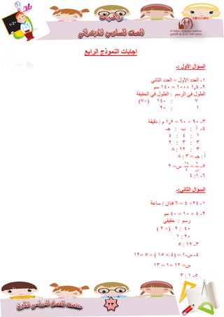 23
‫ا‬‫اٌشاثغ‬ ‫إٌّٛرط‬ ‫عبثبد‬
‫:ـ‬ ‫األٚي‬ ‫اٌغؤاي‬
8-‫األٔل‬ ‫انؼذد‬÷ًَ‫انثا‬ ‫انؼذد‬
2-4,8×866=846‫عى‬
‫انحقٍقح‬ ً‫ف‬ ‫انغٕل‬ : ‫انشعى‬ ً‫ف‬ ‫انغٕل‬
7:846÷(7)
8:26
3-96÷66=5,8‫دقٍقح‬ / ‫و‬
4-‫خـ‬ : ‫ب‬ : ‫أ‬
8:4:4
3:3:2
3:82:1
= ‫خـ‬ : ‫أ‬3:1
5-
7
‫ظ‬
=
84
4
=‫ط‬2
6-8:4
‫اٌضبٟٔ:ـ‬ ‫اٌغؤاي‬
8-24÷4=6‫عاػح‬ / ٌ‫فذا‬
2-4×86=46‫يى‬
ً‫حقٍق‬ : ‫سعى‬
46:2÷(2)
26:8
3-82:5
4-‫ط‬-8( =4×85÷ )5=82
=‫ط‬82+8=83
5-8:3
 