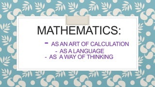 MATHEMATICS:
- AS AN ART OF CALCULATION
- AS A LANGUAGE
- AS A WAY OF THINKING
 