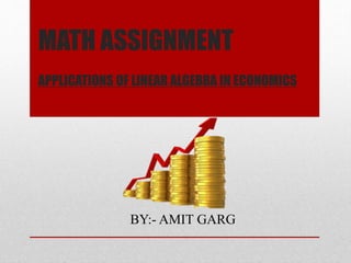 MATH ASSIGNMENT
APPLICATIONS OF LINEAR ALGEBRA IN ECONOMICS
BY:- AMIT GARG
 