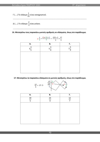 Εκπαιδευτήρια ΓΕΩΡΓΙΟΥ ΖΩΗ ΣΤ΄ Δημοτικού
10
Γ (…..) Το κλάσμα
1
25
είναι καταχρηστικό.
……………………………………………………………………………………………………………………………………………
Δ (…..) Το κλάσμα
2
3
είναι γνήσιο.
……………………………………………………………………………………………………………………………………………
16. Μετατρέπω τους παρακάτω μικτούς αριθμούς σε κλάσματα, όπως στο παράδειγμα.
Α. Β. Γ.
3
3
5
5
3
4
7
5
9
17. Μετατρέπω τα παρακάτω κλάσματα σε μικτούς αριθμούς, όπως στο παράδειγμα.
Α. Β. Γ.
34
5
23
4
12
7
 