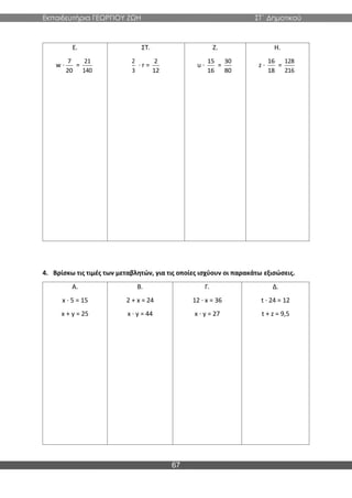 Εκπαιδευτήρια ΓΕΩΡΓΙΟΥ ΖΩΗ ΣΤ΄ Δημοτικού
67
Ε.
w ·
7
20
=
21
140
ΣΤ.
2
3
· r =
2
12
Ζ.
u ·
15
16
=
30
80
Η.
z ·
16
18
=
128
216
4. Βρίσκω τις τιμές των μεταβλητών, για τις οποίες ισχύουν οι παρακάτω εξισώσεις.
Α.
x · 5 = 15
x + y = 25
Β.
2 + x = 24
x · y = 44
Γ.
12 · x = 36
x · y = 27
Δ.
t · 24 = 12
t + z = 9,5
 