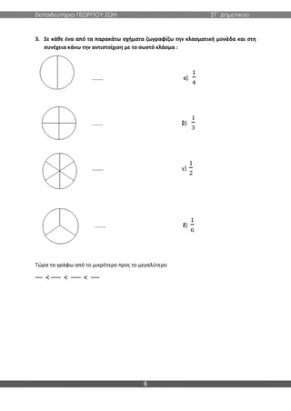 Εκπαιδευτήρια ΓΕΩΡΓΙΟΥ ΖΩΗ ΣΤ΄ Δημοτικού
6
3. Σε κάθε ένα από τα παρακάτω σχήματα ζωγραφίζω την κλασματική μονάδα και στη
συνέχεια κάνω την αντιστοίχιση με το σωστό κλάσμα :
Τώρα τα γράφω από το μικρότερο προς το μεγαλύτερο
< < <
 