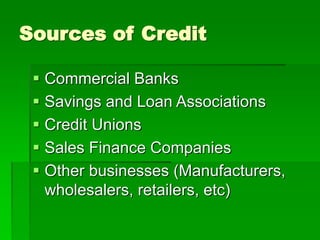 Sources of Credit
 Commercial Banks
 Savings and Loan Associations
 Credit Unions
 Sales Finance Companies
 Other businesses (Manufacturers,
wholesalers, retailers, etc)
 