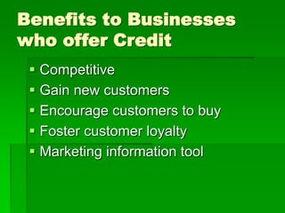 Benefits to Businesses
who offer Credit
 Competitive
 Gain new customers
 Encourage customers to buy
 Foster customer loyalty
 Marketing information tool
 