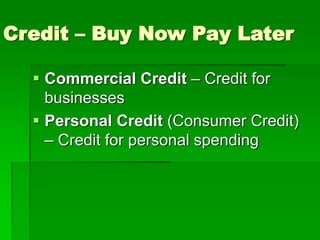 Credit – Buy Now Pay Later
 Commercial Credit – Credit for
businesses
 Personal Credit (Consumer Credit)
– Credit for personal spending
 