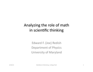 Analyzing	
  the	
  role	
  of	
  math	
  	
  
in	
  scien3ﬁc	
  thinking	
  
Edward	
  F.	
  (Joe)	
  Redish	
  
Department	
  of	
  Physics	
  
University	
  of	
  Maryland	
  
6/24/15	
   MathBench	
  Workshop,	
  College	
  Park	
   1	
  
 