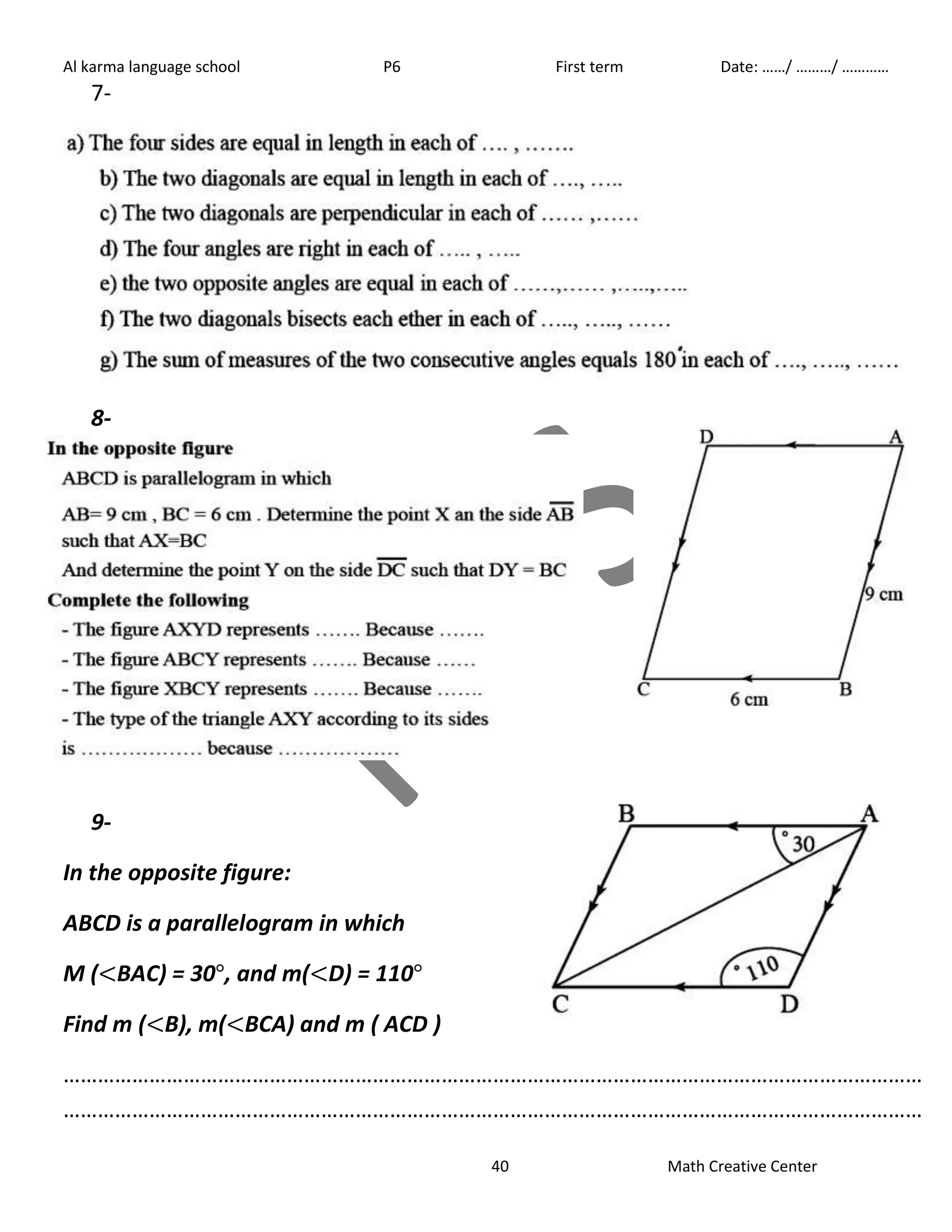 Al karma language school P6 First term Date: ……/ ………/ ………… 
40 Math Creative Center 
7- 
8- 
9- 
In the opposite figure: 
ABCD is a parallelogram in which 
M ( BAC) = 30 , and m( D) = 110 
Find m ( B), m( BCA) and m ( ACD ) 
…………………………………………………………………………………………………………………………………… 
…………………………………………………………………………………………………………………………………… 
 
