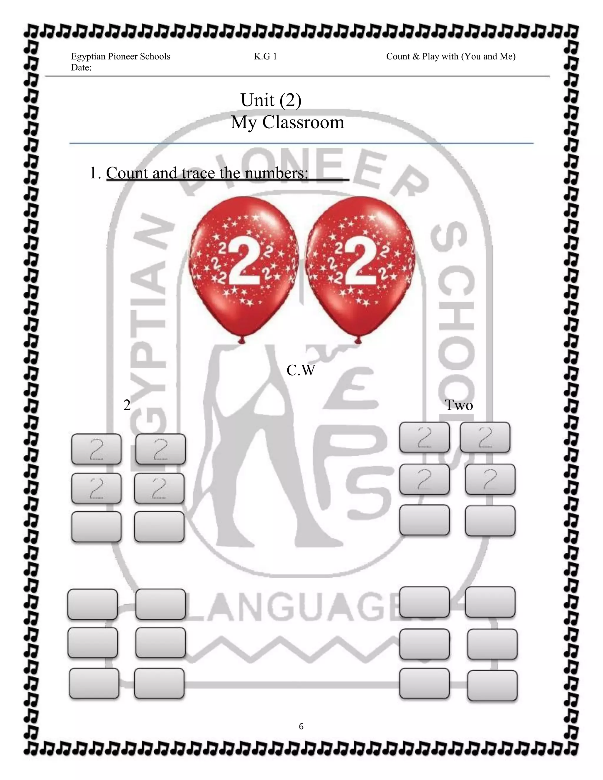 Egyptian Pioneer Schools
Date:
K.G 1 Count & Play with (You and Me)
Unit (2)
My Classroom
1. Count and trace the numbers:
C.W
2 Two
6
 