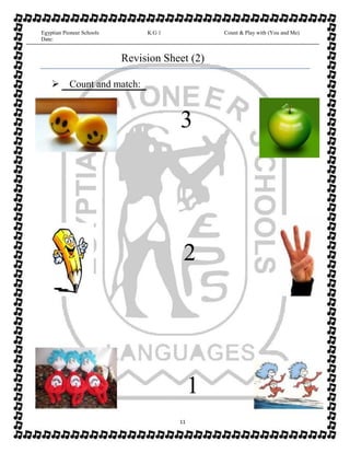 Egyptian Pioneer Schools
Date:
K.G 1 Count & Play with (You and Me)
Revision Sheet (2)
Count and match:
3
2
1
11
 