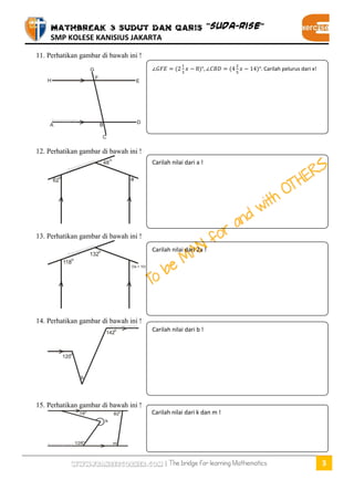 MATHBREAK 3 SUDUT DAN GARIS “SUDA-RISE” 
SMP KOLESE KANISIUS JAKARTA 
www.fransescorner.com | The bridge for learning Mathematics 3 
11. Perhatikan gambar di bawah ini ! 
12. Perhatikan gambar di bawah ini ! 
13. Perhatikan gambar di bawah ini ! 
14. Perhatikan gambar di bawah ini ! 
15. Perhatikan gambar di bawah ini ! 
( ) ( ) Carilah pelurus dari x! 
Carilah nilai dari a ! 
Carilah nilai dari 2a ! 
Carilah nilai dari b ! 
Carilah nilai dari k dan m ! 
 