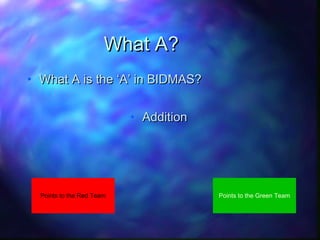 What A?
• What A is the ‘A’ in BIDMAS?
• Addition

Points to the Red Team

Points to the Green Team

 
