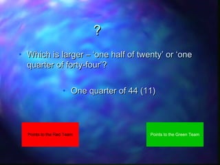 ?
• Which is larger – ‘one half of twenty’ or ‘one
quarter of forty-four’?
• One quarter of 44 (11)

Points to the Red Team

Points to the Green Team

 