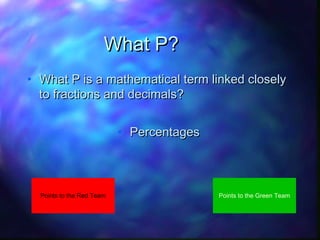 What P?
• What P is a mathematical term linked closely
to fractions and decimals?
• Percentages

Points to the Red Team

Points to the Green Team

 