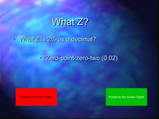 What Z?
• What Z is 2% as a decimal?
• Zero-point-zero-two (0.02)

Points to the Red Team

Points to the Green Team

 