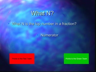 What N?
• What N is the top number in a fraction?
• Numerator

Points to the Red Team

Points to the Green Team

 