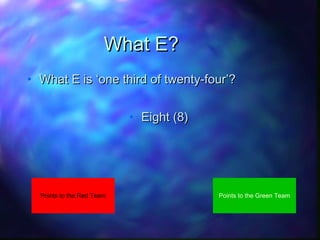 What E?
• What E is ‘one third of twenty-four’?
• Eight (8)

Points to the Red Team

Points to the Green Team

 