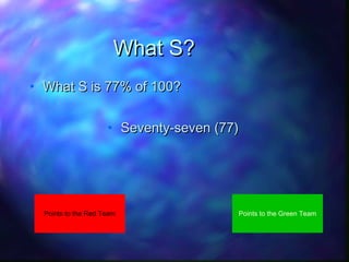 What S?
• What S is 77% of 100?
• Seventy-seven (77)

Points to the Red Team

Points to the Green Team

 