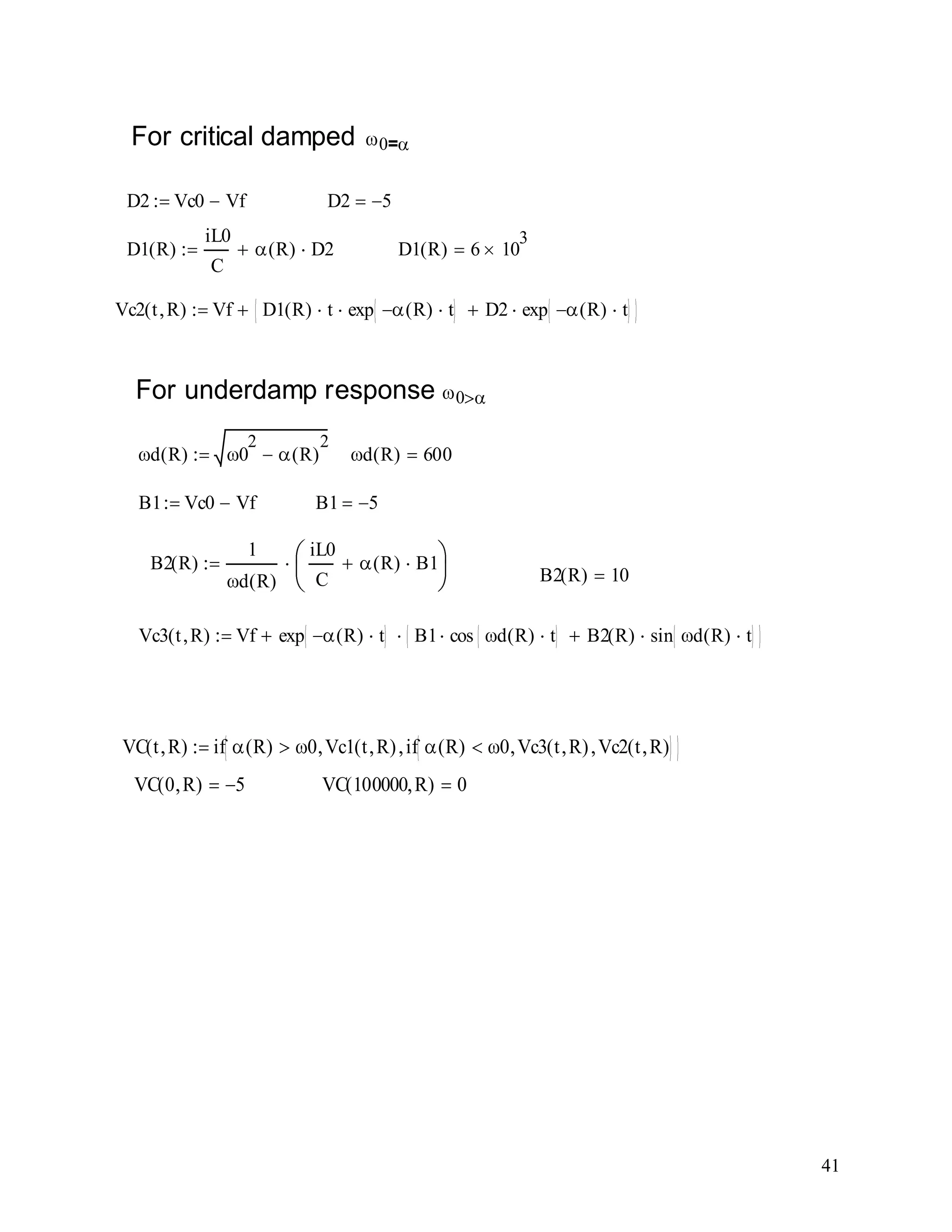 41
For critical damped 0=
D2 Vc0 Vf D2 5
D1 R( )
iL0
C
R( ) D2 D1 R( ) 6 10
3
Vc2 t R( ) Vf D1 R( ) t exp R( ) t D2 exp R( ) t
For underdamp response 0
d R( ) 0
2
R( )
2
d R( ) 600
B1 Vc0 Vf B1 5
B2 R( )
1
d R( )
iL0
C
R( ) B1
B2 R( ) 10
Vc3 t R( ) Vf exp R( ) t B1 cos d R( ) t B2 R( ) sin d R( ) t
VC t R( ) if R( ) 0 Vc1 t R( ) if R( ) 0 Vc3 t R( ) Vc2 t R( )
VC 0 R( ) 5 VC 100000 R( ) 0
 