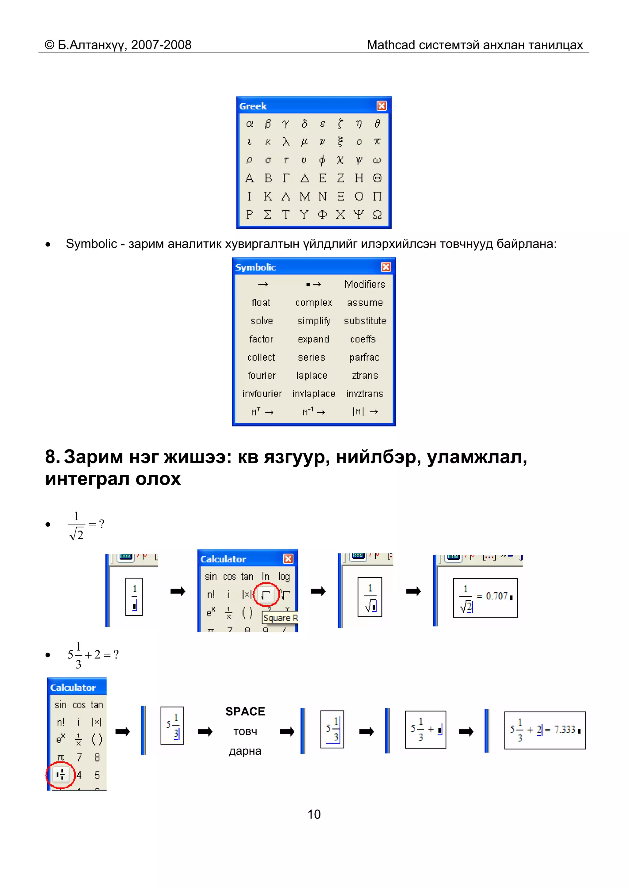 © Б.Алтанхүү, 2007-2008 Mathcad системтэй анхлан танилцах
10
• Symbolic - зарим аналитик хувиргалтын үйлдлийг илэрхийлсэн товчнууд байрлана:
8. Зарим нэг жишээ: кв язгуур, нийлбэр, уламжлал,
интеграл олох
• ?
2
1
=
• ?2
3
1
5 =+
SPACE
товч
дарна
 