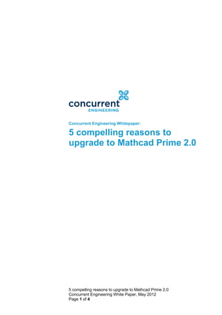 Concurrent Engineering Whitepaper:

5 compelling reasons to
upgrade to Mathcad Prime 2.0




5 compelling reasons to upgrade to Mathcad Prime 2.0
Concurrent Engineering White Paper, May 2012
Page 1 of 4
 
