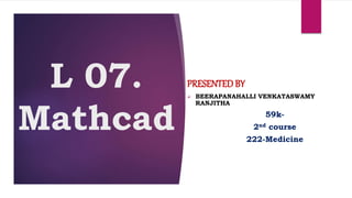 L 07.
Mathcad
PRESENTEDBY
 BEERAPANAHALLI VENKATASWAMY
RANJITHA
59k-
2nd course
222-Medicine
 