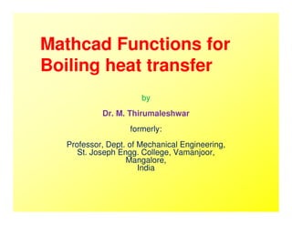 Mathcad Functions for
Boiling heat transfer
by
Dr. M. ThirumaleshwarDr. M. Thirumaleshwar
formerly:
Professor, Dept. of Mechanical Engineering,
St. Joseph Engg. College, Vamanjoor,
Mangalore,
India
 