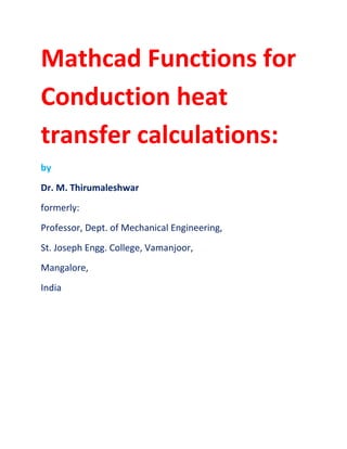Mathcad Functions for
Conduction heat
transfer calculations:
by
Dr. M. Thirumaleshwar
formerly:
Professor, Dept. of Mechanical Engineering,
St. Joseph Engg. College, Vamanjoor,
Mangalore,
India
 