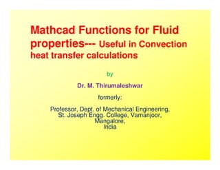 Mathcad Functions for Fluid
properties--- Useful in Convection
heat transfer calculations
by
Dr. M. ThirumaleshwarDr. M. Thirumaleshwar
formerly:
Professor, Dept. of Mechanical Engineering,
St. Joseph Engg. College, Vamanjoor,
Mangalore,
India
 